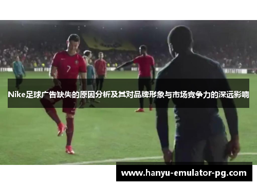 Nike足球广告缺失的原因分析及其对品牌形象与市场竞争力的深远影响