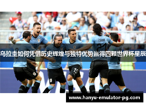 乌拉圭如何凭借历史辉煌与独特优势赢得四颗世界杯星辰 乌拉圭如何凭借历史辉煌与独特优势赢得四颗世界杯星辰