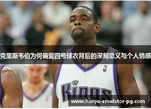 克里斯韦伯为何偏爱四号球衣背后的深刻意义与个人情感 克里斯韦伯为何偏爱四号球衣背后的深刻意义与个人情感