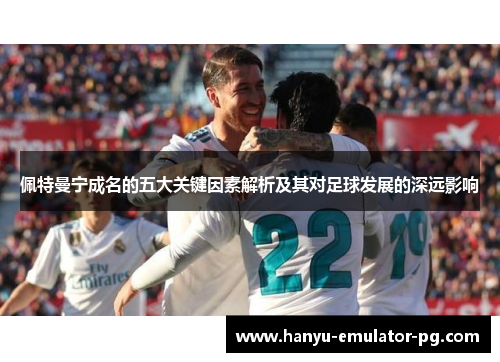 佩特曼宁成名的五大关键因素解析及其对足球发展的深远影响