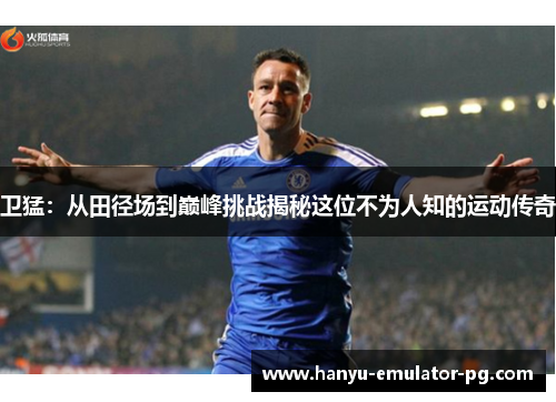 卫猛:从田径场到巅峰挑战揭秘这位不为人知的运动传奇 卫猛:从田径场到巅峰挑战揭秘这位不为人知的运动传奇