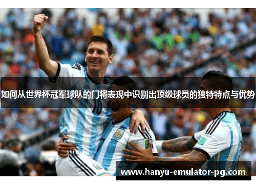 如何从世界杯冠军球队的门将表现中识别出顶级球员的独特特点与优势 如何从世界杯冠军球队的门将表现中识别出顶级球员的独特特点与优势