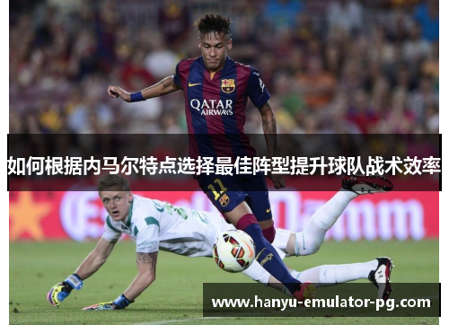 如何根据内马尔特点选择最佳阵型提升球队战术效率