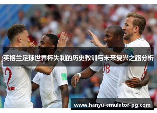 英格兰足球世界杯失利的历史教训与未来复兴之路分析