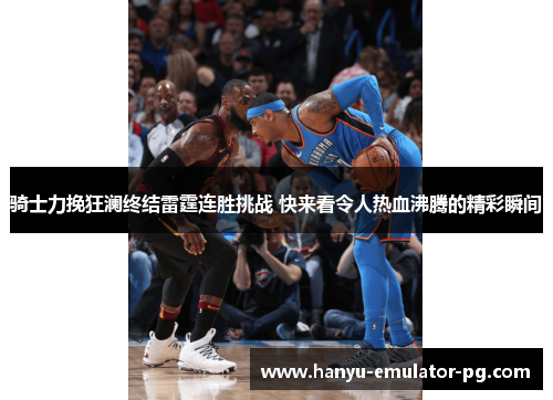 骑士力挽狂澜终结雷霆连胜挑战 快来看令人热血沸腾的精彩瞬间