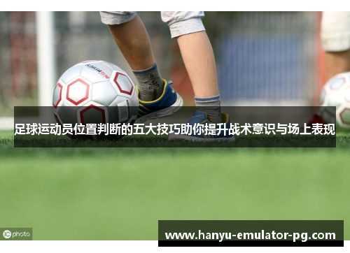 足球运动员位置判断的五大技巧助你提升战术意识与场上表现 足球运动员位置判断的五大技巧助你提升战术意识与场上表现