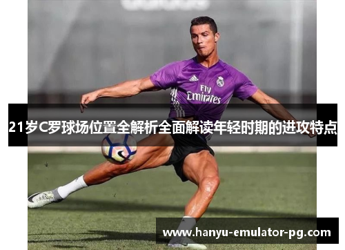 21岁C罗球场位置全解析全面解读年轻时期的进攻特点 21岁C罗球场位置全解析全面解读年轻时期的进攻特点