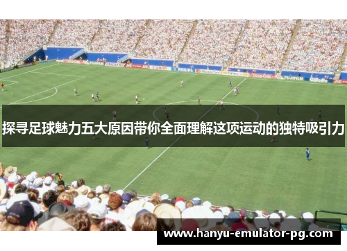 探寻足球魅力五大原因带你全面理解这项运动的独特吸引力 探寻足球魅力五大原因带你全面理解这项运动的独特吸引力