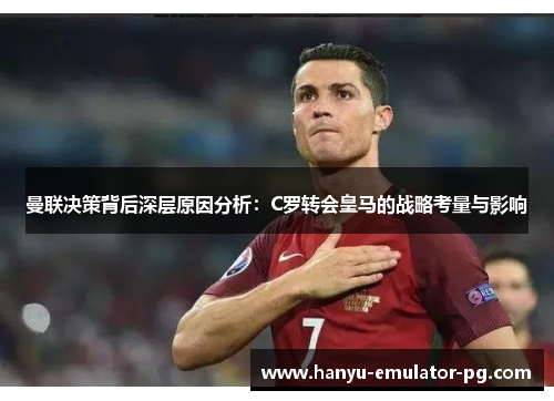 曼联决策背后深层原因分析:C罗转会皇马的战略考量与影响 曼联决策背后深层原因分析:C罗转会皇马的战略考量与影响