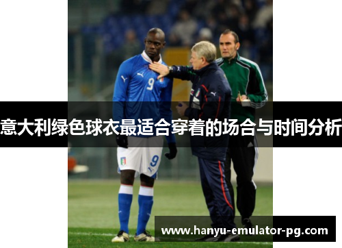 意大利绿色球衣最适合穿着的场合与时间分析 意大利绿色球衣最适合穿着的场合与时间分析