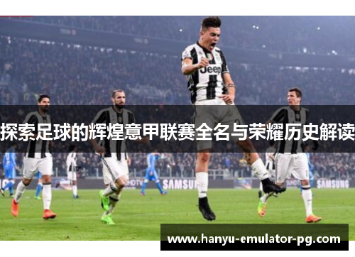 探索足球的辉煌意甲联赛全名与荣耀历史解读 探索足球的辉煌意甲联赛全名与荣耀历史解读