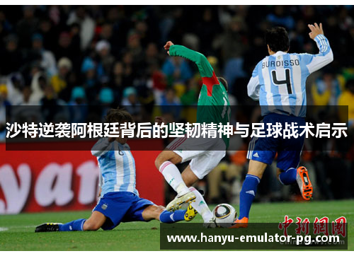 沙特逆袭阿根廷背后的坚韧精神与足球战术启示 沙特逆袭阿根廷背后的坚韧精神与足球战术启示