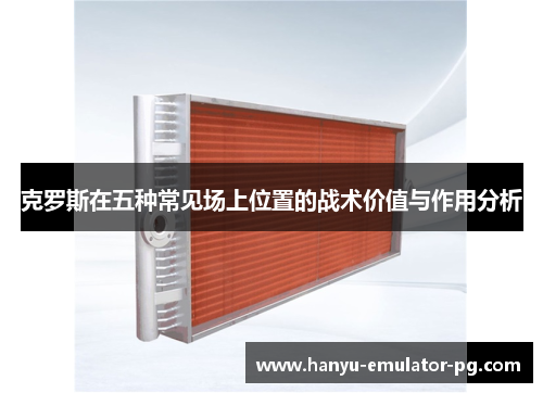 克罗斯在五种常见场上位置的战术价值与作用分析 克罗斯在五种常见场上位置的战术价值与作用分析