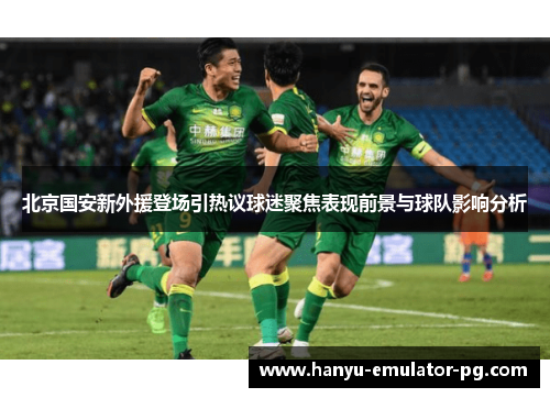北京国安新外援登场引热议球迷聚焦表现前景与球队影响分析