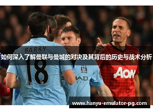 如何深入了解曼联与曼城的对决及其背后的历史与战术分析 如何深入了解曼联与曼城的对决及其背后的历史与战术分析