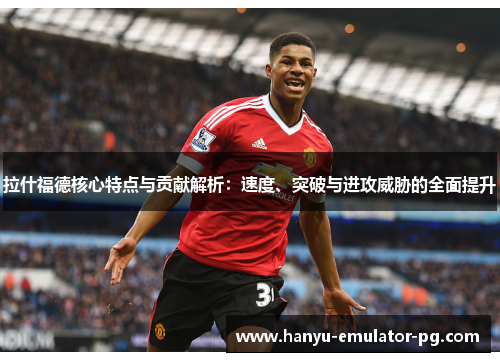 拉什福德核心特点与贡献解析:速度、突破与进攻威胁的全面提升 拉什福德核心特点与贡献解析:速度、突破与进攻威胁的全面提升