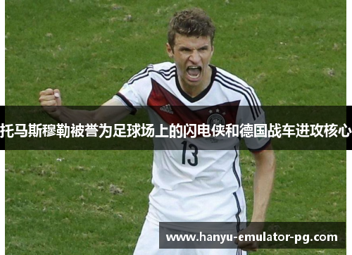 托马斯穆勒被誉为足球场上的闪电侠和德国战车进攻核心 托马斯穆勒被誉为足球场上的闪电侠和德国战车进攻核心