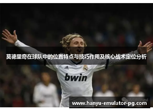 莫德里奇在球队中的位置特点与技巧作用及核心战术定位分析 莫德里奇在球队中的位置特点与技巧作用及核心战术定位分析