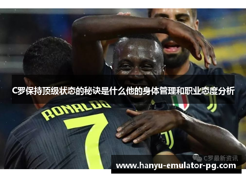 C罗保持顶级状态的秘诀是什么他的身体管理和职业态度分析 C罗保持顶级状态的秘诀是什么他的身体管理和职业态度分析