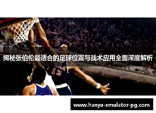 揭秘张伯伦最适合的足球位置与战术应用全面深度解析
