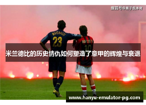 米兰德比的历史情仇如何塑造了意甲的辉煌与衰退 米兰德比的历史情仇如何塑造了意甲的辉煌与衰退