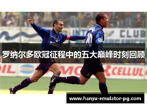 罗纳尔多欧冠征程中的五大巅峰时刻回顾 罗纳尔多欧冠征程中的五大巅峰时刻回顾