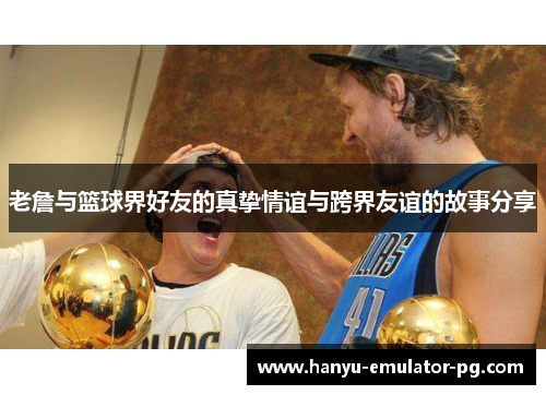 老詹与篮球界好友的真挚情谊与跨界友谊的故事分享 老詹与篮球界好友的真挚情谊与跨界友谊的故事分享