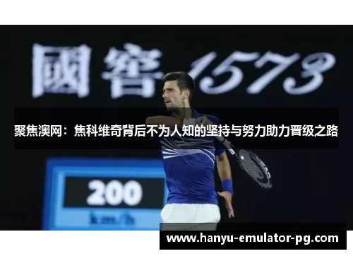 聚焦澳网:焦科维奇背后不为人知的坚持与努力助力晋级之路 聚焦澳网:焦科维奇背后不为人知的坚持与努力助力晋级之路