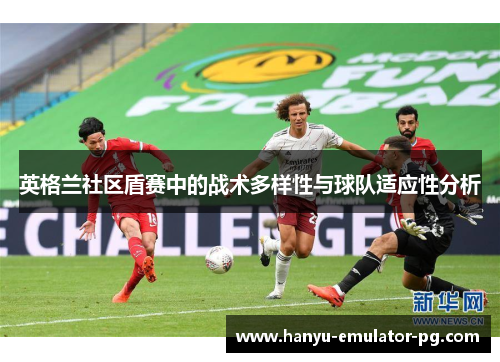 英格兰社区盾赛中的战术多样性与球队适应性分析