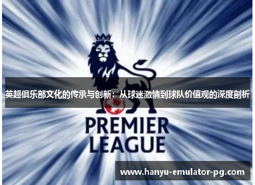 英超俱乐部文化的传承与创新:从球迷激情到球队价值观的深度剖析 英超俱乐部文化的传承与创新:从球迷激情到球队价值观的深度剖析