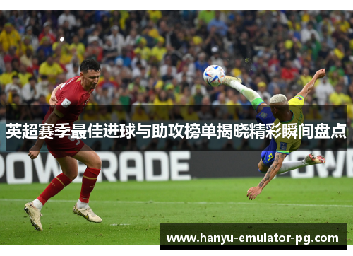 英超赛季最佳进球与助攻榜单揭晓精彩瞬间盘点