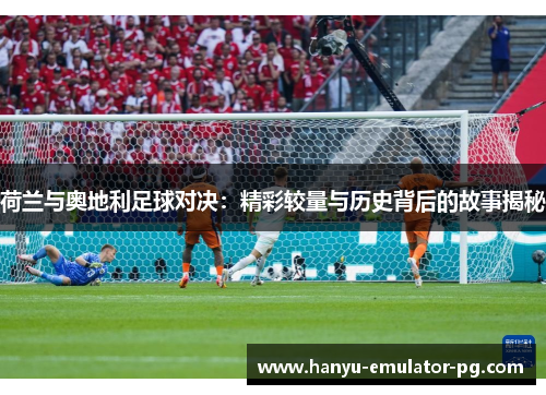 荷兰与奥地利足球对决：精彩较量与历史背后的故事揭秘