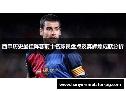 西甲历史最佳阵容前十名球员盘点及其辉煌成就分析 西甲历史最佳阵容前十名球员盘点及其辉煌成就分析