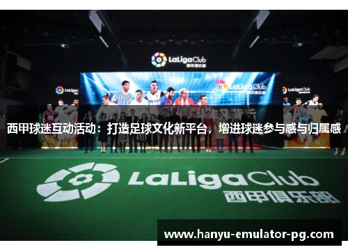 西甲球迷互动活动:打造足球文化新平台,增进球迷参与感与归属感 西甲球迷互动活动:打造足球文化新平台,增进球迷参与感与归属感