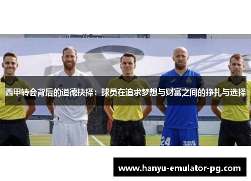 西甲转会背后的道德抉择:球员在追求梦想与财富之间的挣扎与选择 西甲转会背后的道德抉择:球员在追求梦想与财富之间的挣扎与选择