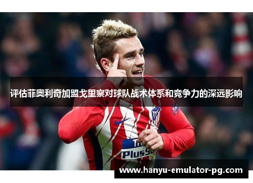 评估菲奥利奇加盟戈里察对球队战术体系和竞争力的深远影响