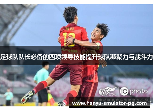 足球队队长必备的四项领导技能提升球队凝聚力与战斗力 足球队队长必备的四项领导技能提升球队凝聚力与战斗力
