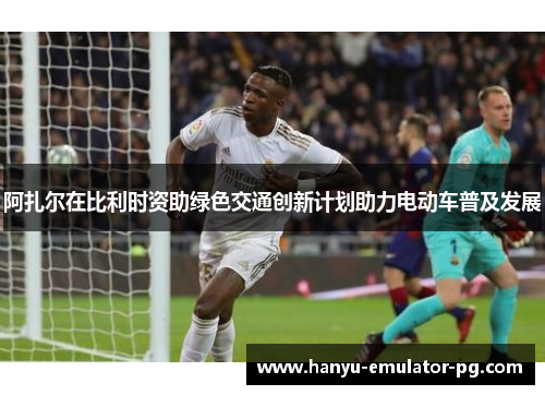 阿扎尔在比利时资助绿色交通创新计划助力电动车普及发展 阿扎尔在比利时资助绿色交通创新计划助力电动车普及发展