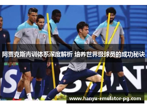 阿贾克斯青训体系深度解析 培养世界级球员的成功秘诀 阿贾克斯青训体系深度解析 培养世界级球员的成功秘诀