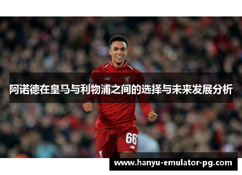 阿诺德在皇马与利物浦之间的选择与未来发展分析 阿诺德在皇马与利物浦之间的选择与未来发展分析