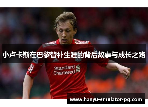 小卢卡斯在巴黎替补生涯的背后故事与成长之路 小卢卡斯在巴黎替补生涯的背后故事与成长之路