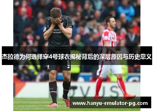 杰拉德为何选择穿4号球衣揭秘背后的深层原因与历史意义 杰拉德为何选择穿4号球衣揭秘背后的深层原因与历史意义