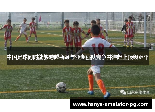 中国足球何时能够跨越瓶颈与亚洲强队竞争并追赶上顶级水平