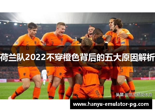 荷兰队2022不穿橙色背后的五大原因解析 荷兰队2022不穿橙色背后的五大原因解析