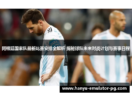 阿根廷国家队最新比赛安排全解析 揭秘球队未来对战计划与赛事日程 阿根廷国家队最新比赛安排全解析 揭秘球队未来对战计划与赛事日程