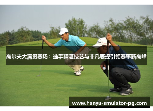 高尔夫大满贯赛场:选手精湛技艺与非凡表现引领赛事新高峰 高尔夫大满贯赛场:选手精湛技艺与非凡表现引领赛事新高峰