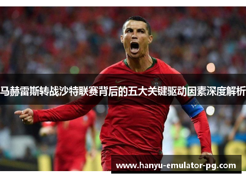 马赫雷斯转战沙特联赛背后的五大关键驱动因素深度解析 马赫雷斯转战沙特联赛背后的五大关键驱动因素深度解析
