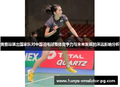 黄雅琼退出国家队对中国羽毛球整体竞争力与未来发展的深远影响分析