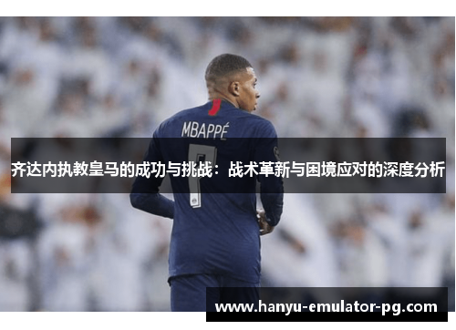 齐达内执教皇马的成功与挑战：战术革新与困境应对的深度分析