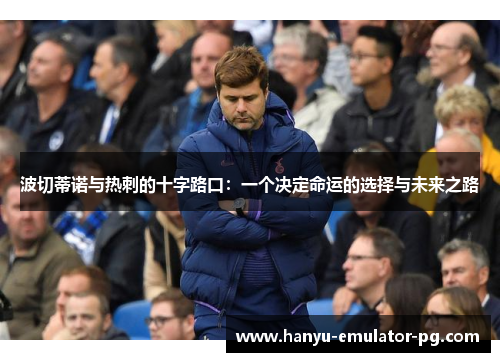 波切蒂诺与热刺的十字路口:一个决定命运的选择与未来之路 波切蒂诺与热刺的十字路口:一个决定命运的选择与未来之路